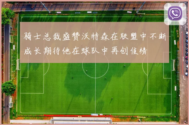 骑士总裁盛赞沃特森在联盟中不断成长期待他在球队中再创佳绩